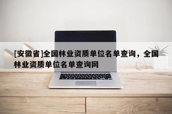 [安徽省]全國林業(yè)資質(zhì)單位名單查詢，全國林業(yè)資質(zhì)單位名單查詢網(wǎng)