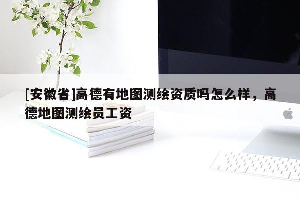 [安徽省]高德有地圖測(cè)繪資質(zhì)嗎怎么樣，高德地圖測(cè)繪員工資
