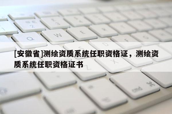 [安徽省]測(cè)繪資質(zhì)系統(tǒng)任職資格證，測(cè)繪資質(zhì)系統(tǒng)任職資格證書(shū)