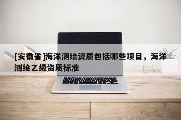 [安徽省]海洋測繪資質包括哪些項目，海洋測繪乙級資質標準