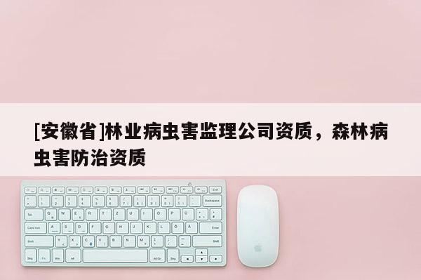 [安徽省]林業(yè)病蟲(chóng)害監(jiān)理公司資質(zhì)，森林病蟲(chóng)害防治資質(zhì)