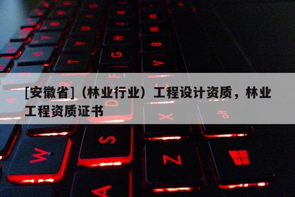 [安徽省]（林業(yè)行業(yè)）工程設(shè)計(jì)資質(zhì)，林業(yè)工程資質(zhì)證書