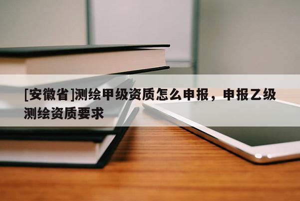 [安徽省]測(cè)繪甲級(jí)資質(zhì)怎么申報(bào)，申報(bào)乙級(jí)測(cè)繪資質(zhì)要求
