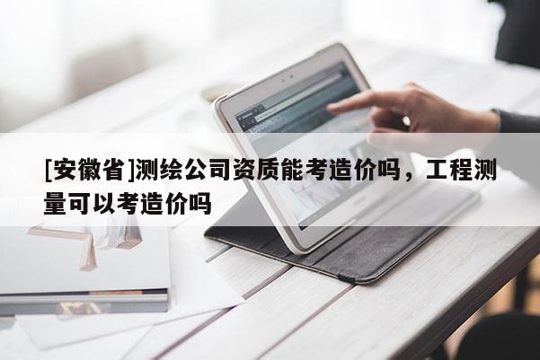 [安徽省]測繪公司資質(zhì)能考造價嗎，工程測量可以考造價嗎