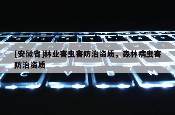 [安徽省]林業(yè)害蟲害防治資質(zhì)，森林病蟲害防治資質(zhì)