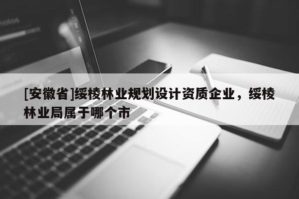 [安徽省]綏棱林業(yè)規(guī)劃設(shè)計(jì)資質(zhì)企業(yè)，綏棱林業(yè)局屬于哪個(gè)市