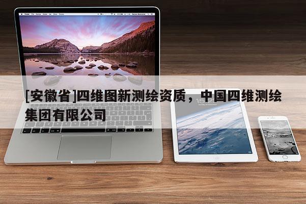 [安徽省]四維圖新測繪資質(zhì)，中國四維測繪集團(tuán)有限公司
