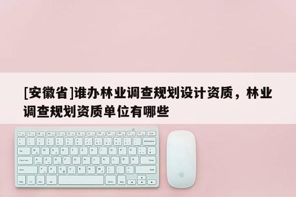 [安徽省]誰辦林業(yè)調(diào)查規(guī)劃設(shè)計(jì)資質(zhì)，林業(yè)調(diào)查規(guī)劃資質(zhì)單位有哪些