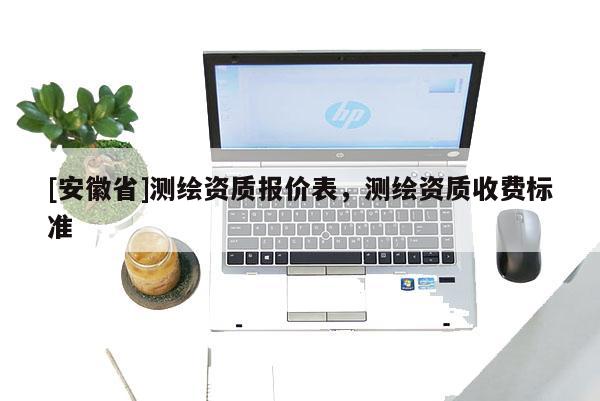 [安徽省]測繪資質(zhì)報價表，測繪資質(zhì)收費標準