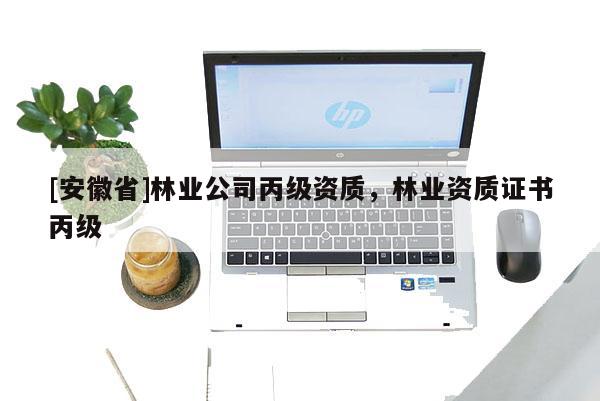 [安徽省]林業(yè)公司丙級(jí)資質(zhì)，林業(yè)資質(zhì)證書丙級(jí)