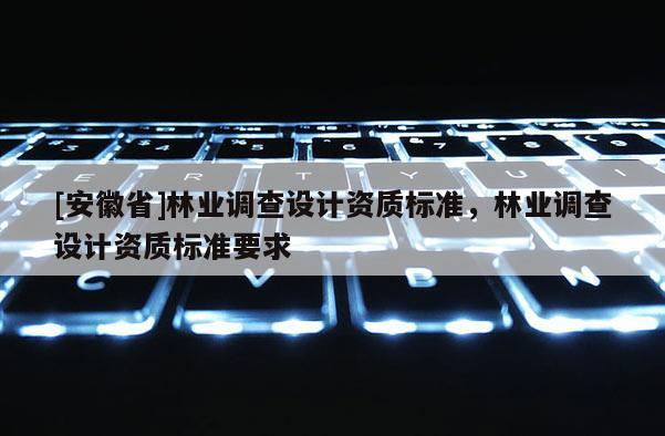 [安徽省]林業(yè)調(diào)查設(shè)計資質(zhì)標準，林業(yè)調(diào)查設(shè)計資質(zhì)標準要求