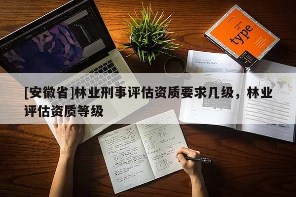 [安徽省]林業(yè)刑事評估資質(zhì)要求幾級，林業(yè)評估資質(zhì)等級