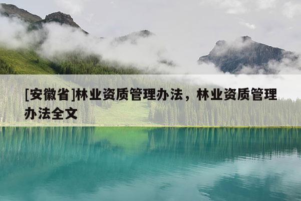 [安徽省]林業(yè)資質(zhì)管理辦法，林業(yè)資質(zhì)管理辦法全文