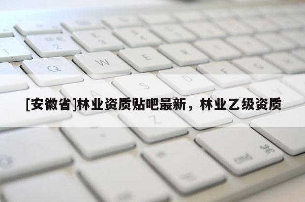 [安徽省]林業(yè)資質貼吧最新，林業(yè)乙級資質