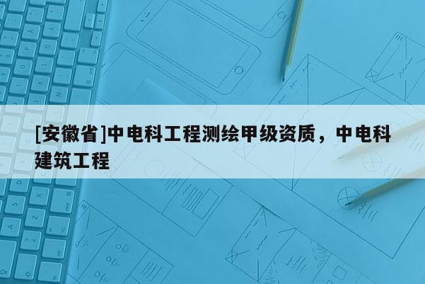 [安徽省]中電科工程測繪甲級資質(zhì)，中電科建筑工程