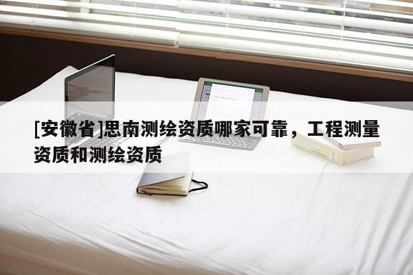 [安徽省]思南測(cè)繪資質(zhì)哪家可靠，工程測(cè)量資質(zhì)和測(cè)繪資質(zhì)