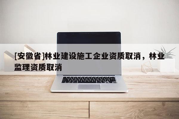[安徽省]林業(yè)建設(shè)施工企業(yè)資質(zhì)取消，林業(yè)監(jiān)理資質(zhì)取消