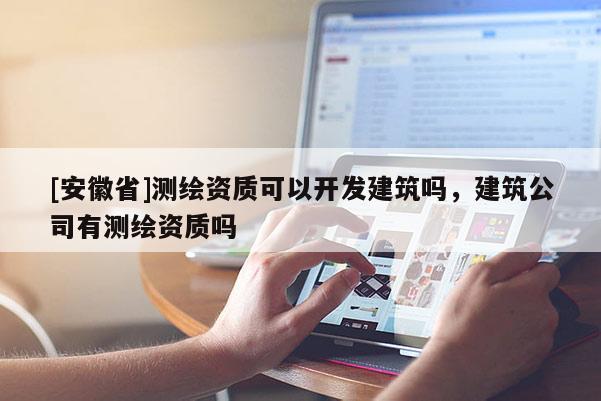 [安徽省]測繪資質(zhì)可以開發(fā)建筑嗎，建筑公司有測繪資質(zhì)嗎