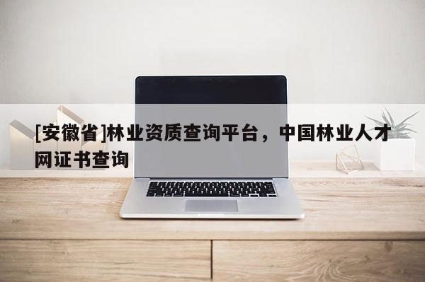 [安徽省]林業(yè)資質(zhì)查詢平臺，中國林業(yè)人才網(wǎng)證書查詢