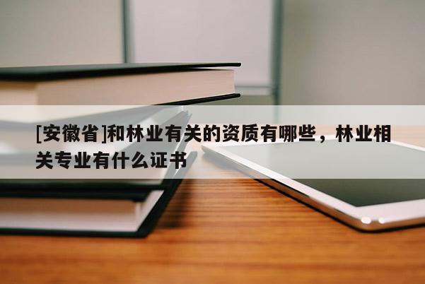 [安徽省]和林業(yè)有關(guān)的資質(zhì)有哪些，林業(yè)相關(guān)專業(yè)有什么證書