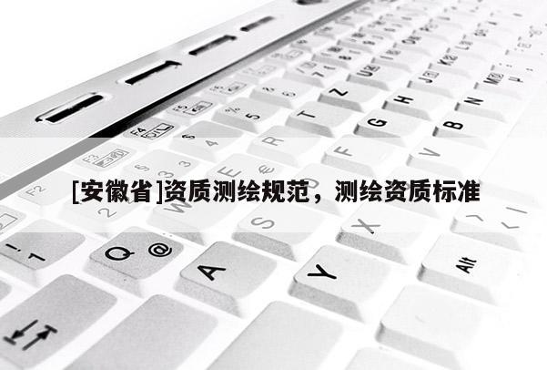 [安徽省]資質(zhì)測繪規(guī)范，測繪資質(zhì)標(biāo)準(zhǔn)