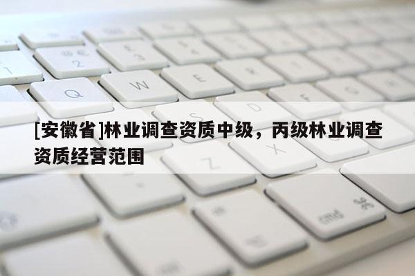 [安徽省]林業(yè)調(diào)查資質(zhì)中級(jí)，丙級(jí)林業(yè)調(diào)查資質(zhì)經(jīng)營(yíng)范圍