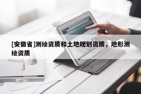 [安徽省]測繪資質(zhì)和土地規(guī)劃資質(zhì)，地形測繪資質(zhì)