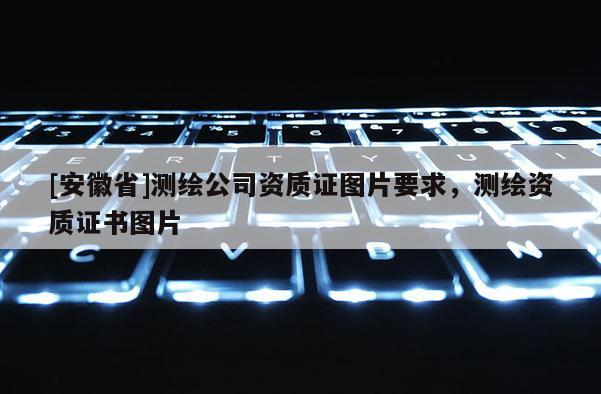 [安徽省]測(cè)繪公司資質(zhì)證圖片要求，測(cè)繪資質(zhì)證書(shū)圖片
