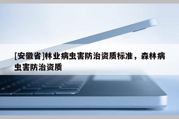 [安徽省]林業(yè)病蟲害防治資質(zhì)標(biāo)準(zhǔn)，森林病蟲害防治資質(zhì)