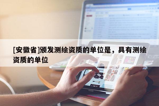 [安徽省]頒發(fā)測(cè)繪資質(zhì)的單位是，具有測(cè)繪資質(zhì)的單位