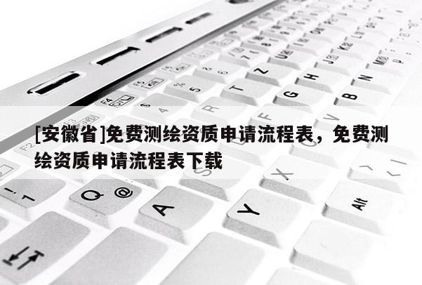 [安徽省]免費(fèi)測(cè)繪資質(zhì)申請(qǐng)流程表，免費(fèi)測(cè)繪資質(zhì)申請(qǐng)流程表下載