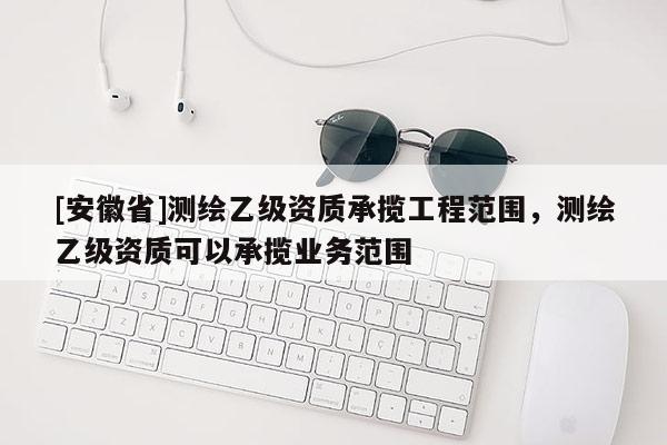 [安徽省]測繪乙級資質(zhì)承攬工程范圍，測繪乙級資質(zhì)可以承攬業(yè)務范圍