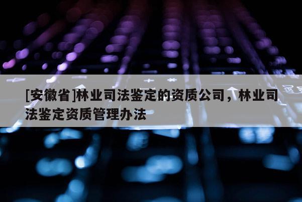 [安徽省]林業(yè)司法鑒定的資質(zhì)公司，林業(yè)司法鑒定資質(zhì)管理辦法