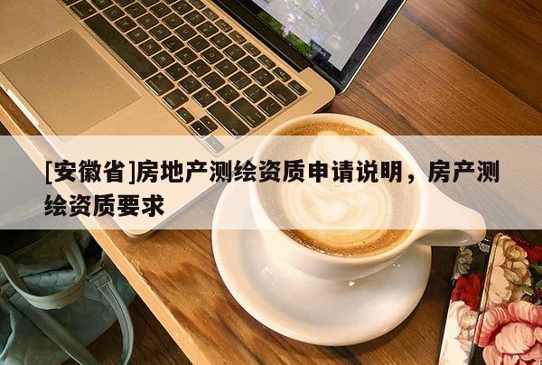 [安徽省]房地產(chǎn)測繪資質(zhì)申請說明，房產(chǎn)測繪資質(zhì)要求