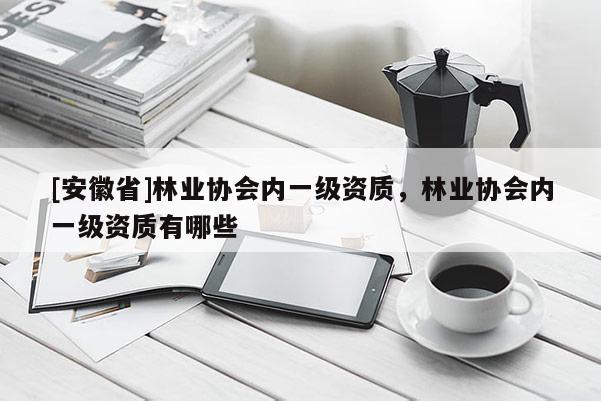 [安徽省]林業(yè)協(xié)會(huì)內(nèi)一級(jí)資質(zhì)，林業(yè)協(xié)會(huì)內(nèi)一級(jí)資質(zhì)有哪些