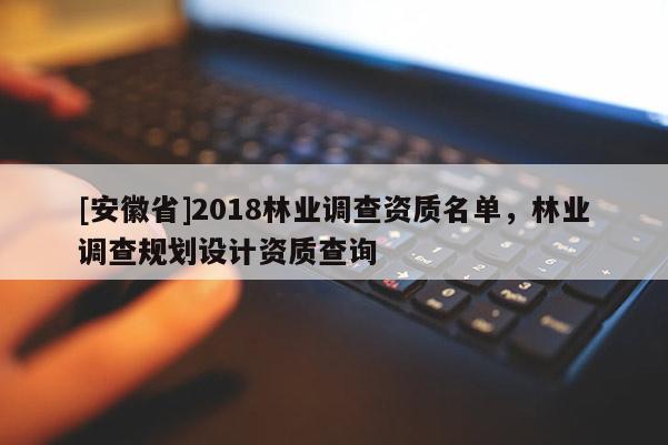 [安徽省]2018林業(yè)調(diào)查資質(zhì)名單，林業(yè)調(diào)查規(guī)劃設(shè)計(jì)資質(zhì)查詢(xún)