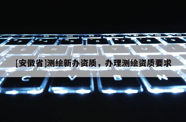 [安徽省]測繪新辦資質(zhì)，辦理測繪資質(zhì)要求