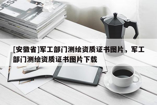 [安徽省]軍工部門測繪資質證書圖片，軍工部門測繪資質證書圖片下載