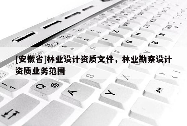[安徽省]林業(yè)設(shè)計(jì)資質(zhì)文件，林業(yè)勘察設(shè)計(jì)資質(zhì)業(yè)務(wù)范圍
