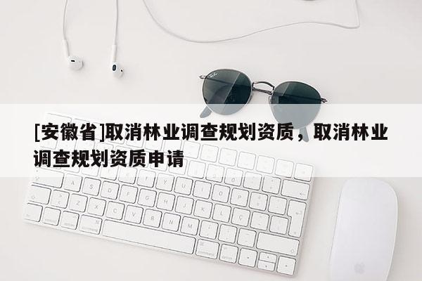 [安徽省]取消林業(yè)調(diào)查規(guī)劃資質(zhì)，取消林業(yè)調(diào)查規(guī)劃資質(zhì)申請(qǐng)