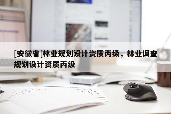 [安徽省]林業(yè)規(guī)劃設(shè)計(jì)資質(zhì)丙級(jí)，林業(yè)調(diào)查規(guī)劃設(shè)計(jì)資質(zhì)丙級(jí)
