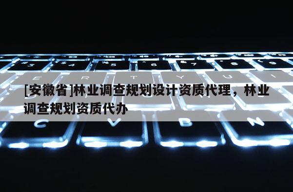 [安徽省]林業(yè)調(diào)查規(guī)劃設(shè)計(jì)資質(zhì)代理，林業(yè)調(diào)查規(guī)劃資質(zhì)代辦