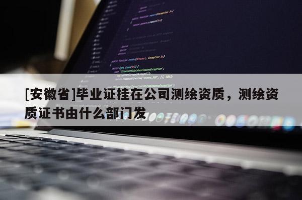 [安徽省]畢業(yè)證掛在公司測(cè)繪資質(zhì)，測(cè)繪資質(zhì)證書由什么部門發(fā)