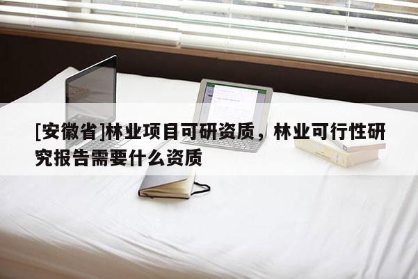 [安徽省]林業(yè)項目可研資質(zhì)，林業(yè)可行性研究報告需要什么資質(zhì)