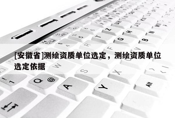 [安徽省]測(cè)繪資質(zhì)單位選定，測(cè)繪資質(zhì)單位選定依據(jù)