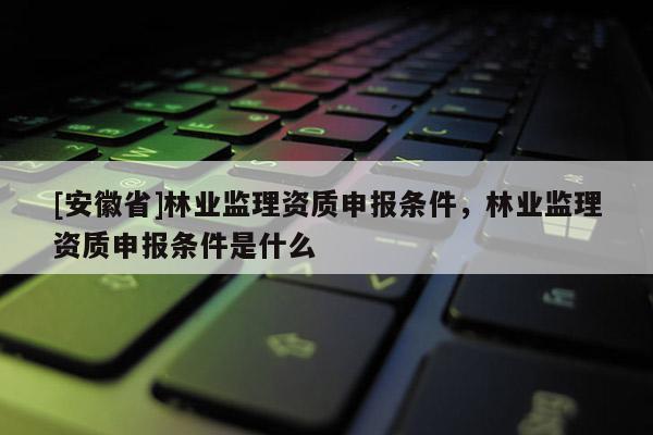[安徽省]林業(yè)監(jiān)理資質(zhì)申報(bào)條件，林業(yè)監(jiān)理資質(zhì)申報(bào)條件是什么