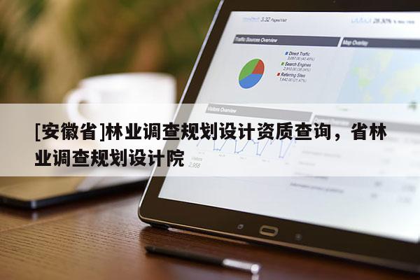 [安徽省]林業(yè)調(diào)查規(guī)劃設(shè)計(jì)資質(zhì)查詢，省林業(yè)調(diào)查規(guī)劃設(shè)計(jì)院