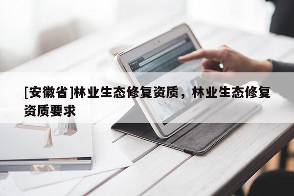 [安徽省]林業(yè)生態(tài)修復(fù)資質(zhì)，林業(yè)生態(tài)修復(fù)資質(zhì)要求