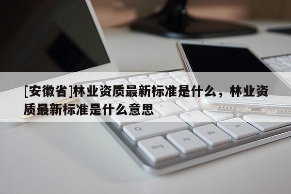 [安徽省]林業(yè)資質(zhì)最新標(biāo)準(zhǔn)是什么，林業(yè)資質(zhì)最新標(biāo)準(zhǔn)是什么意思