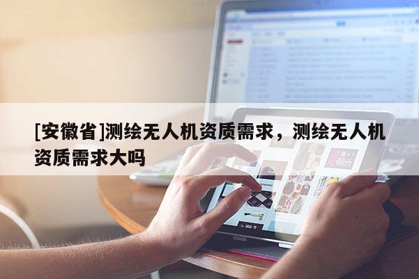 [安徽省]測繪無人機資質(zhì)需求，測繪無人機資質(zhì)需求大嗎